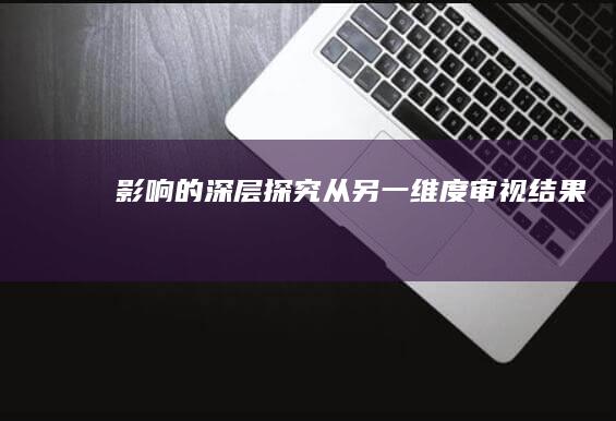 影响的深层探究：从另一维度审视结果