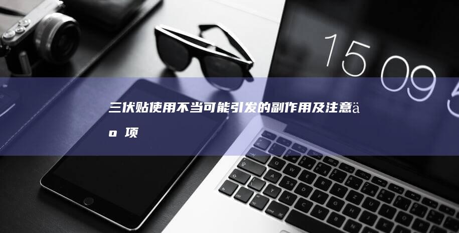 三伏贴使用不当可能引发的副作用及注意事项